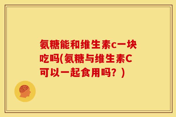 氨糖能和维生素c一块吃吗(氨糖与维生素C可以一起食用吗？)