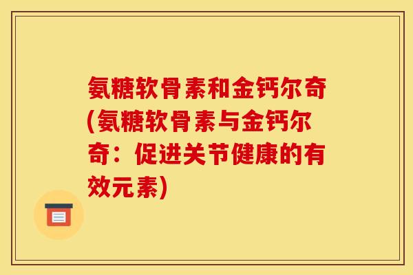 氨糖软骨素和金钙尔奇(氨糖软骨素与金钙尔奇：促进关节健康的有效元素)