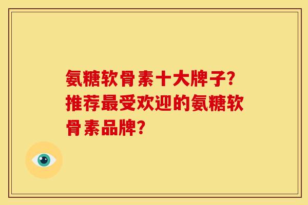 氨糖软骨素十大牌子？推荐最受欢迎的氨糖软骨素品牌？