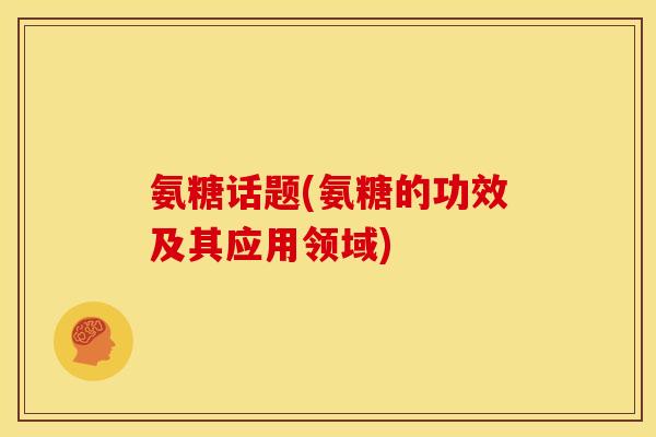 氨糖话题(氨糖的功效及其应用领域)