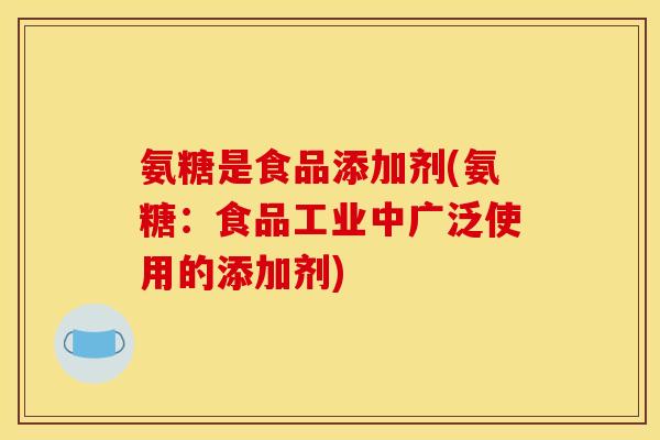 氨糖是食品添加剂(氨糖：食品工业中广泛使用的添加剂)