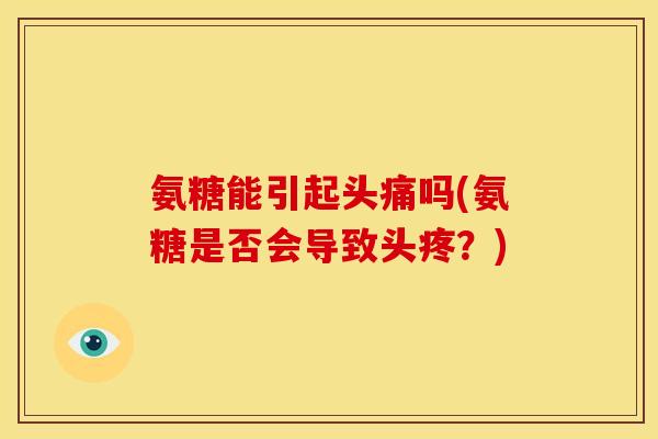 氨糖能引起头痛吗(氨糖是否会导致头疼？)