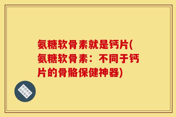 氨糖软骨素就是钙片(氨糖软骨素：不同于钙片的骨骼保健神器)