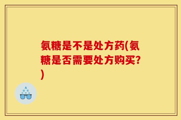 氨糖是不是处方药(氨糖是否需要处方购买？)