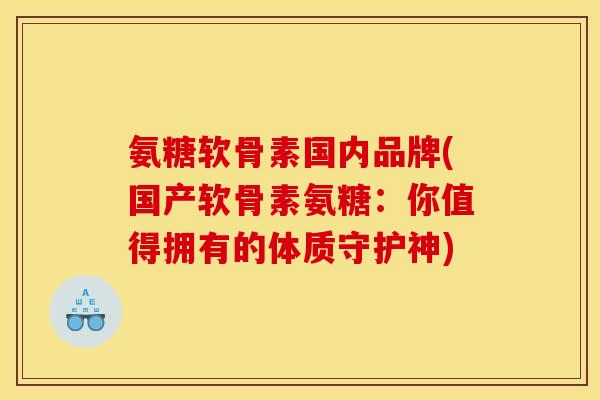 氨糖软骨素国内品牌(国产软骨素氨糖：你值得拥有的体质守护神)