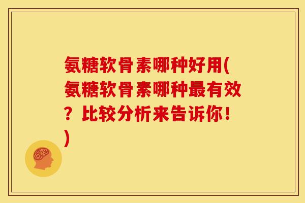 氨糖软骨素哪种好用(氨糖软骨素哪种最有效？比较分析来告诉你！)