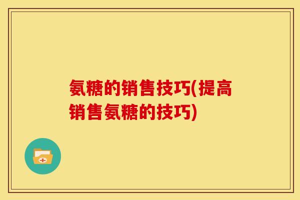 氨糖的销售技巧(提高销售氨糖的技巧)