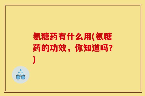 氨糖药有什么用(氨糖药的功效，你知道吗？)