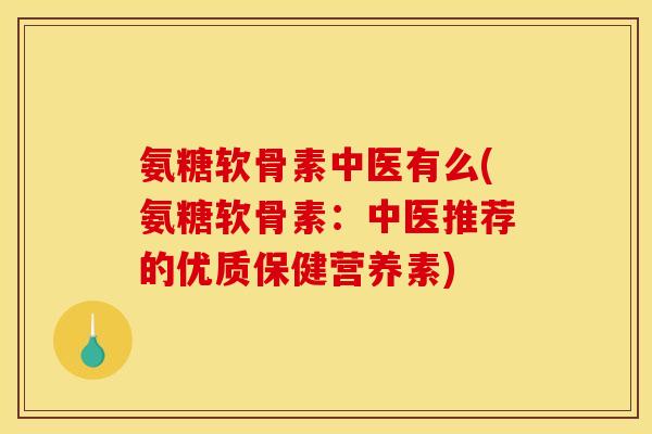 氨糖软骨素中医有么(氨糖软骨素：中医推荐的优质保健营养素)