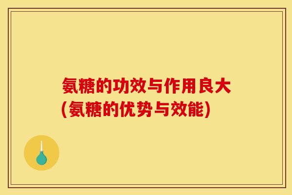 氨糖的功效与作用良大(氨糖的优势与效能)