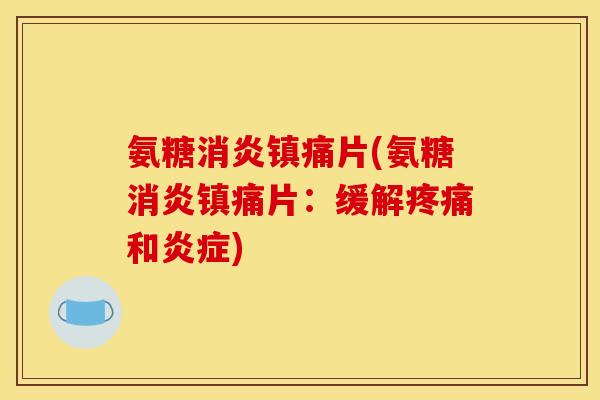 氨糖消炎镇痛片(氨糖消炎镇痛片：缓解疼痛和炎症)