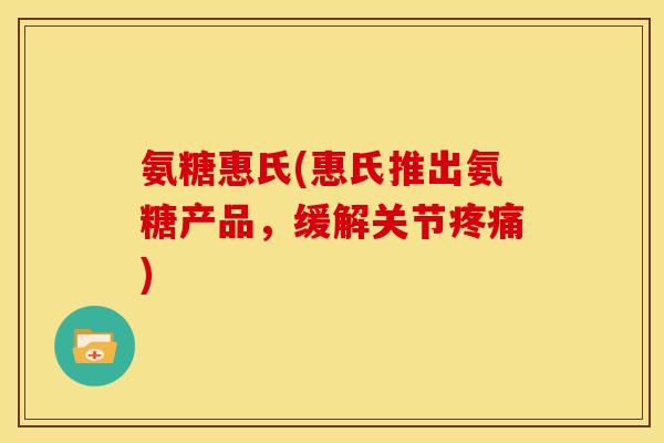 氨糖惠氏(惠氏推出氨糖产品，缓解关节疼痛)