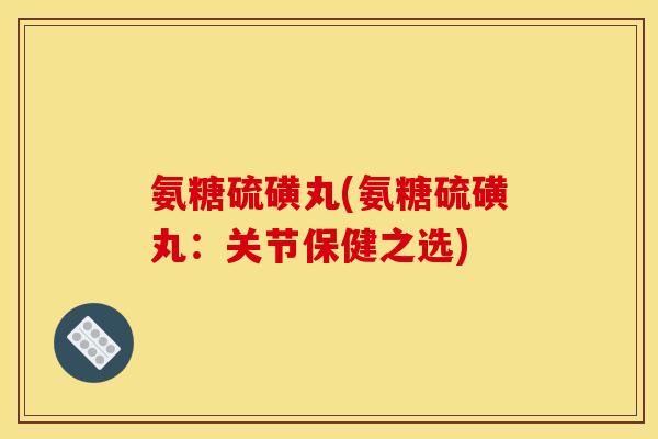 氨糖硫磺丸(氨糖硫磺丸：关节保健之选)