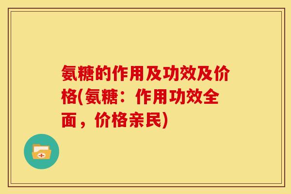 氨糖的作用及功效及价格(氨糖：作用功效全面，价格亲民)