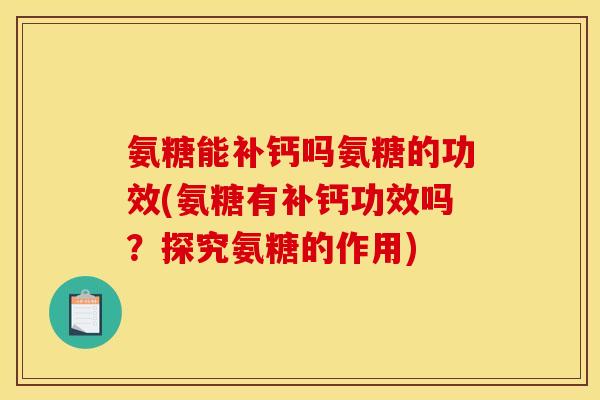 氨糖能补钙吗氨糖的功效(氨糖有补钙功效吗？探究氨糖的作用)