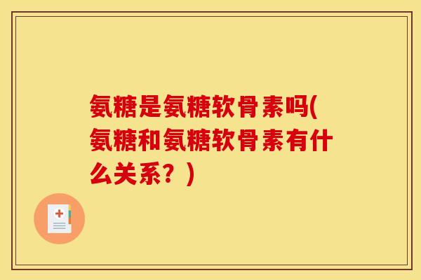 氨糖是氨糖软骨素吗(氨糖和氨糖软骨素有什么关系？)