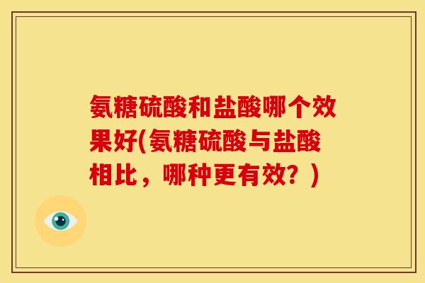 氨糖硫酸和盐酸哪个效果好(氨糖硫酸与盐酸相比，哪种更有效？)
