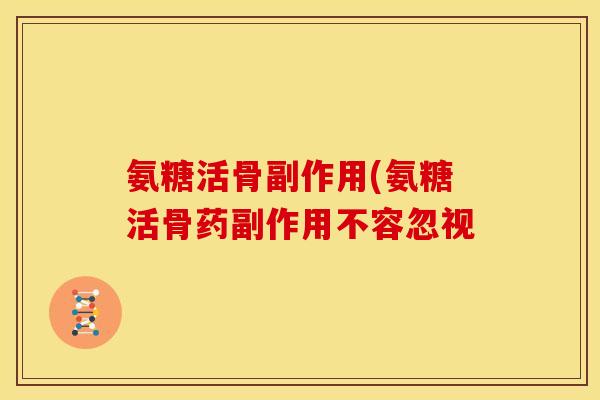 氨糖活骨副作用(氨糖活骨药副作用不容忽视