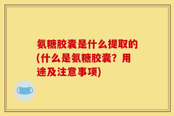 氨糖胶囊是什么提取的(什么是氨糖胶囊？用途及注意事项)
