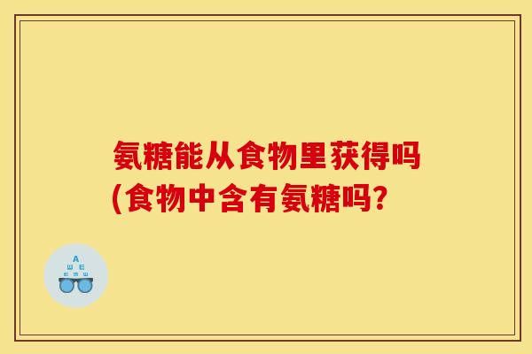 氨糖能从食物里获得吗(食物中含有氨糖吗？