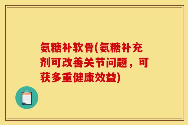 氨糖补软骨(氨糖补充剂可改善关节问题，可获多重健康效益)