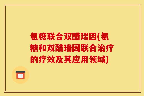 氨糖联合双醋瑞因(氨糖和双醋瑞因联合治疗的疗效及其应用领域)