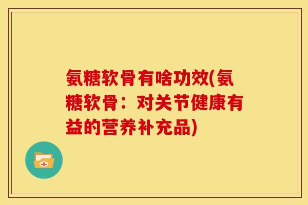 氨糖软骨有啥功效(氨糖软骨：对关节健康有益的营养补充品)