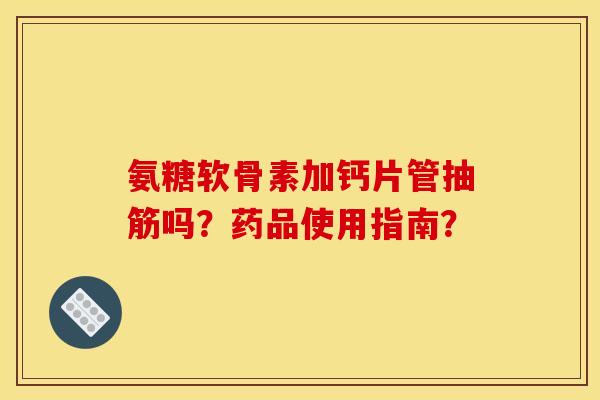 氨糖软骨素加钙片管抽筋吗？药品使用指南？