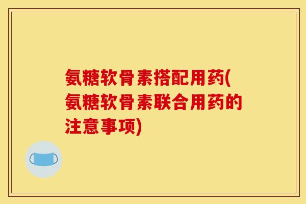 氨糖软骨素搭配用药(氨糖软骨素联合用药的注意事项)