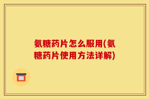 氨糖药片怎么服用(氨糖药片使用方法详解)