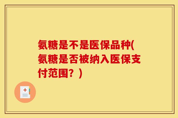 氨糖是不是医保品种(氨糖是否被纳入医保支付范围？)