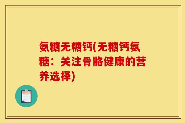 氨糖无糖钙(无糖钙氨糖：关注骨骼健康的营养选择)