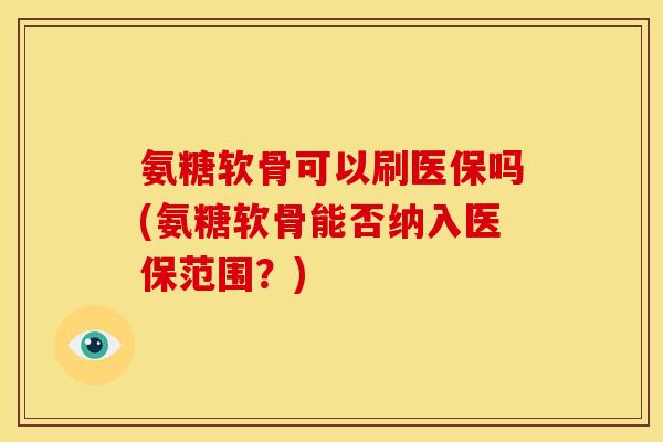 氨糖软骨可以刷医保吗(氨糖软骨能否纳入医保范围？)