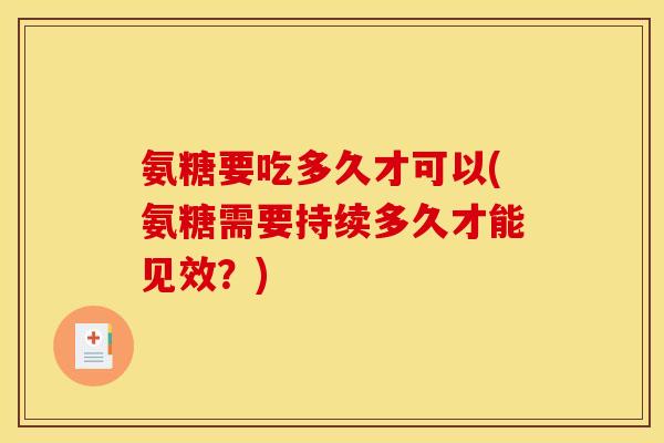 氨糖要吃多久才可以(氨糖需要持续多久才能见效？)