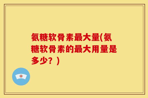 氨糖软骨素最大量(氨糖软骨素的最大用量是多少？)