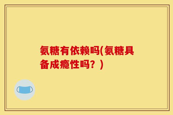 氨糖有依赖吗(氨糖具备成瘾性吗？)