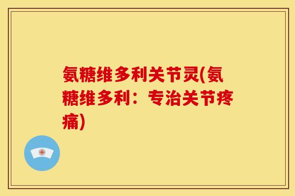 氨糖维多利关节灵(氨糖维多利：专治关节疼痛)
