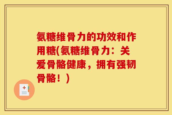 氨糖维骨力的功效和作用糖(氨糖维骨力：关爱骨骼健康，拥有强韧骨骼！)