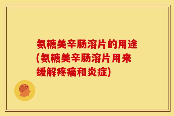 氨糖美辛肠溶片的用途(氨糖美辛肠溶片用来缓解疼痛和炎症)