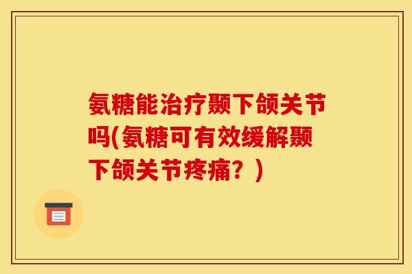 氨糖能治疗颞下颌关节吗(氨糖可有效缓解颞下颌关节疼痛？)
