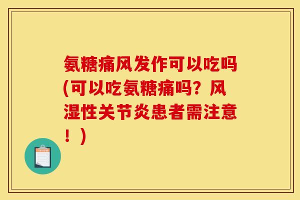 氨糖痛风发作可以吃吗(可以吃氨糖痛吗？风湿性关节炎患者需注意！)