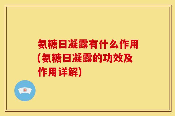氨糖日凝露有什么作用(氨糖日凝露的功效及作用详解)