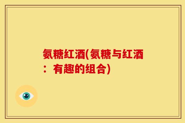 氨糖红酒(氨糖与红酒：有趣的组合)