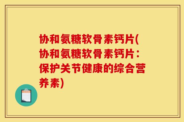 协和氨糖软骨素钙片(协和氨糖软骨素钙片：保护关节健康的综合营养素)