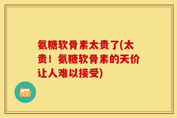 氨糖软骨素太贵了(太贵！氨糖软骨素的天价让人难以接受)