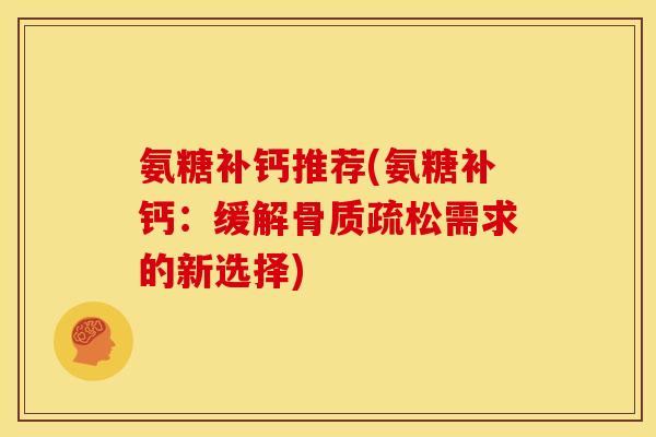 氨糖补钙推荐(氨糖补钙：缓解骨质疏松需求的新选择)