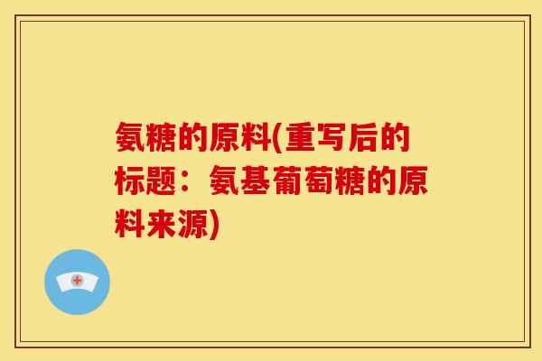 氨糖的原料(重写后的标题：氨基葡萄糖的原料来源)