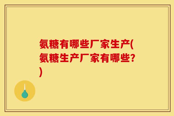 氨糖有哪些厂家生产(氨糖生产厂家有哪些？)