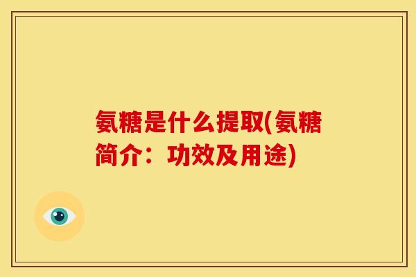 氨糖是什么提取(氨糖简介：功效及用途)