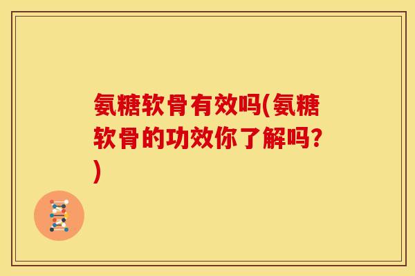 氨糖软骨有效吗(氨糖软骨的功效你了解吗？)